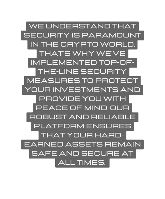 We understand that security is paramount in the crypto world That s why we ve implemented top of the line security measures to protect your investments and provide you with peace of mind Our robust and reliable platform ensures that your hard earned assets remain safe and secure at all times